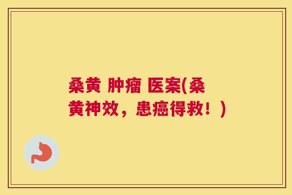 桑黄 医案(桑黄神效,患得救!) 桑黄 医案(桑黄神效,患得救!)