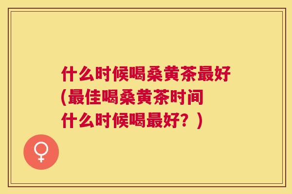 什么时候喝桑黄茶好(佳喝桑黄茶时间 什么时候喝好?) 什么时候喝桑黄茶好(佳喝桑黄茶时间 什么时候喝好?)