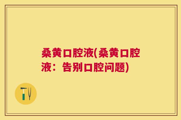 桑黄口腔液(桑黄口腔液:告别口腔问题) 桑黄口腔液(桑黄口腔液:告别口腔问题)