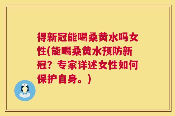 得新冠能喝桑黄水吗女性(能喝桑黄水新冠?专家详述女性如何保护自身。) 得新冠能喝桑黄水吗女性(能喝桑黄水新冠?专家详述女性如何保护自身。)