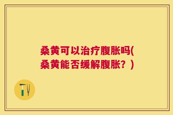 桑黄可以吗(桑黄能否缓解?) 桑黄可以吗(桑黄能否缓解?)