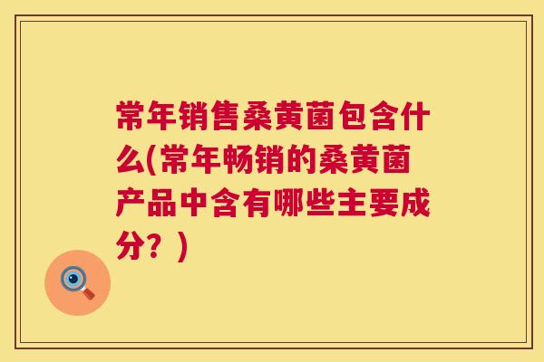 常年销售桑黄菌包含什么(常年畅销的桑黄菌产品中含有哪些主要成分?) 常年销售桑黄菌包含什么(常年畅销的桑黄菌产品中含有哪些主要成分?)