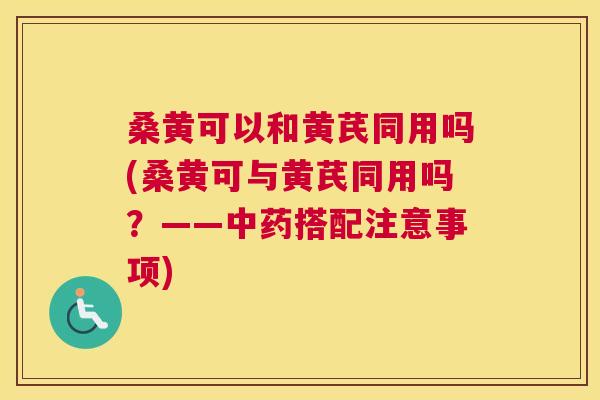 桑黄可以和黄芪同用吗(桑黄可与黄芪同用吗?——搭配注意事项) 桑黄可以和黄芪同用吗(桑黄可与黄芪同用吗?——搭配注意事项)