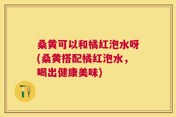 桑黄可以和橘红泡水呀(桑黄搭配橘红泡水,喝出健康美味) 桑黄可以和橘红泡水呀(桑黄搭配橘红泡水,喝出健康美味)