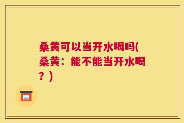 桑黄可以当开水喝吗(桑黄:能不能当开水喝?) 桑黄可以当开水喝吗(桑黄:能不能当开水喝?)