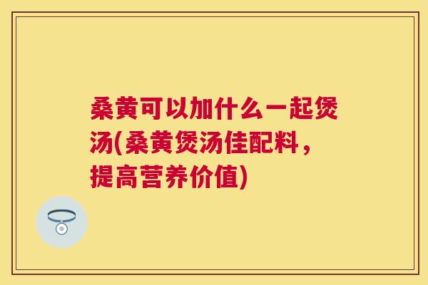 桑黄可以加什么一起煲汤(桑黄煲汤佳配料,提高营养价值) 桑黄可以加什么一起煲汤(桑黄煲汤佳配料,提高营养价值)