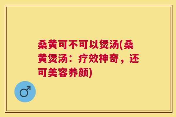 桑黄可不可以煲汤(桑黄煲汤:疗效神奇,还可美容养颜) 桑黄可不可以煲汤(桑黄煲汤:疗效神奇,还可美容养颜)