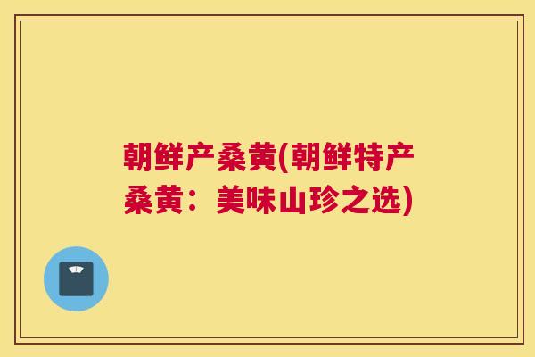 朝鲜产桑黄(朝鲜特产桑黄:美味山珍之选) 朝鲜产桑黄(朝鲜特产桑黄:美味山珍之选)