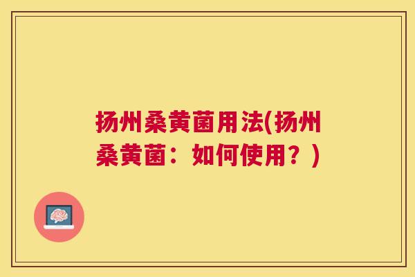 扬州桑黄菌用法(扬州桑黄菌:如何使用?) 扬州桑黄菌用法(扬州桑黄菌:如何使用?)