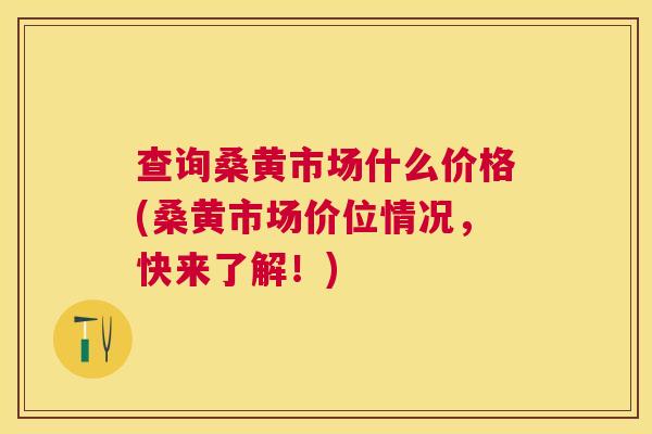 查询桑黄市场什么价格(桑黄市场价位情况,快来了解!) 查询桑黄市场什么价格(桑黄市场价位情况,快来了解!)