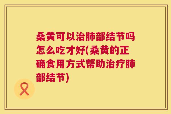 桑黄可以部结节吗怎么吃才好(桑黄的正确食用方式帮助部结节) 桑黄可以部结节吗怎么吃才好(桑黄的正确食用方式帮助部结节)