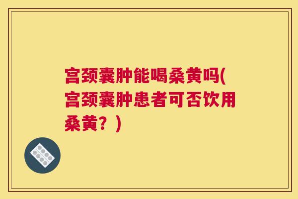 宫颈囊肿能喝桑黄吗(宫颈囊肿患者可否饮用桑黄?) 宫颈囊肿能喝桑黄吗(宫颈囊肿患者可否饮用桑黄?)