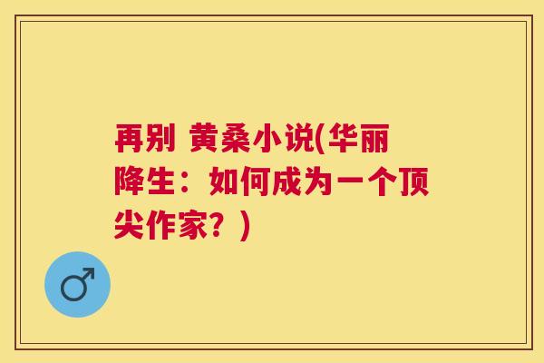 再别 黄桑小说(华丽降生:如何成为一个作家?) 再别 黄桑小说(华丽降生:如何成为一个作家?)