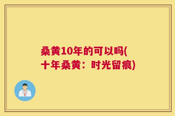 桑黄10年的可以吗(十年桑黄：时光留痕)