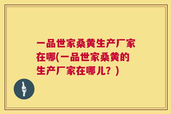 一品世家桑黄生产厂家在哪(一品世家桑黄的生产厂家在哪儿?) 一品世家桑黄生产厂家在哪(一品世家桑黄的生产厂家在哪儿?)