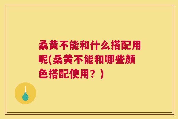 桑黄不能和什么搭配用呢(桑黄不能和哪些颜色搭配使用?) 桑黄不能和什么搭配用呢(桑黄不能和哪些颜色搭配使用?)