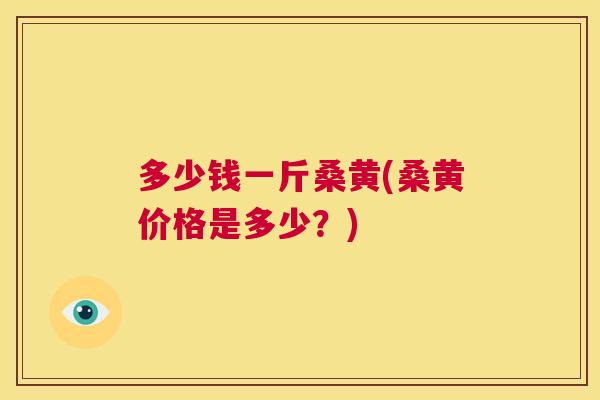 多少钱一斤桑黄(桑黄价格是多少?) 多少钱一斤桑黄(桑黄价格是多少?)