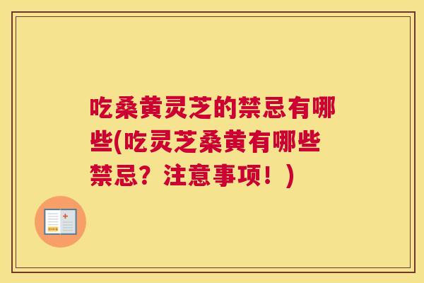 吃桑黄灵芝的禁忌有哪些(吃灵芝桑黄有哪些禁忌?注意事项!) 吃桑黄灵芝的禁忌有哪些(吃灵芝桑黄有哪些禁忌?注意事项!)