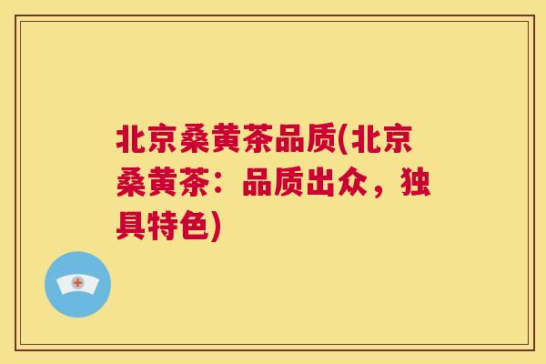 北京桑黄茶品质(北京桑黄茶:品质出众,独具特色) 北京桑黄茶品质(北京桑黄茶:品质出众,独具特色)