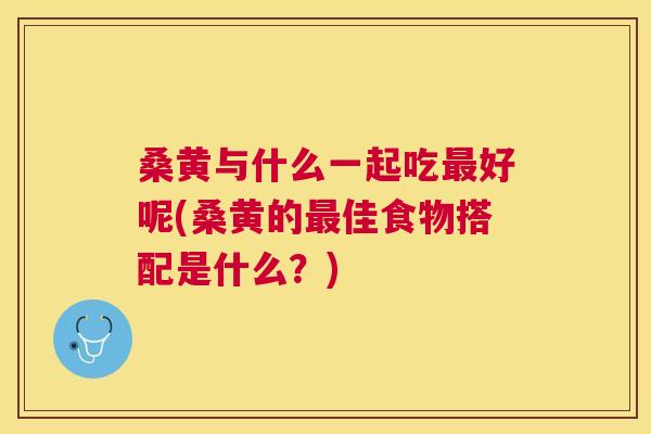 桑黄与什么一起吃好呢(桑黄的佳食物搭配是什么?) 桑黄与什么一起吃好呢(桑黄的佳食物搭配是什么?)