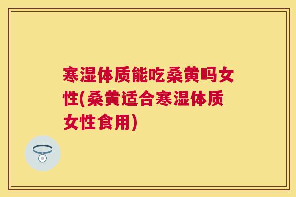 寒湿体质能吃桑黄吗女性(桑黄适合寒湿体质女性食用) 寒湿体质能吃桑黄吗女性(桑黄适合寒湿体质女性食用)