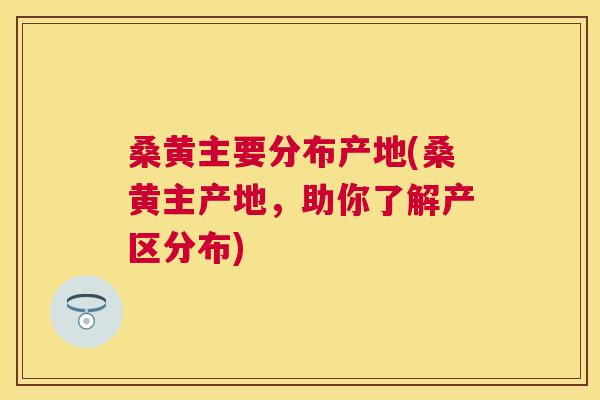 桑黄主要分布产地(桑黄主产地,助你了解产区分布) 桑黄主要分布产地(桑黄主产地,助你了解产区分布)