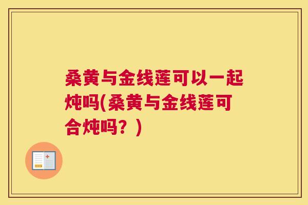 桑黄与金线莲可以一起炖吗(桑黄与金线莲可合炖吗?) 桑黄与金线莲可以一起炖吗(桑黄与金线莲可合炖吗?)