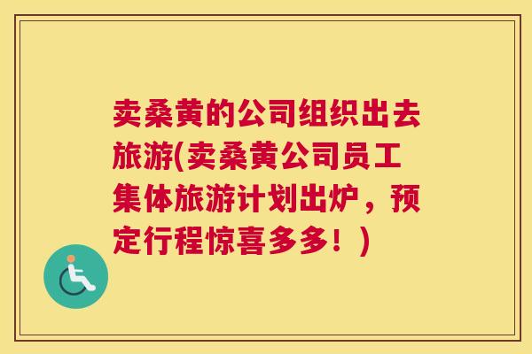 卖桑黄的公司组织出去旅游(卖桑黄公司员工集体旅游计划出炉,预定行程惊喜多多!) 卖桑黄的公司组织出去旅游(卖桑黄公司员工集体旅游计划出炉,预定行程惊喜多多!)