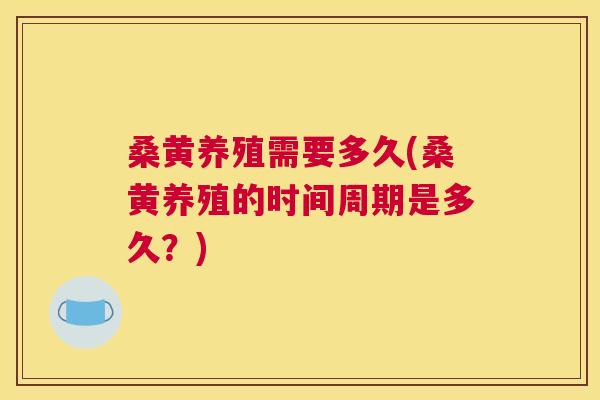 桑黄养殖需要多久(桑黄养殖的时间周期是多久?) 桑黄养殖需要多久(桑黄养殖的时间周期是多久?)