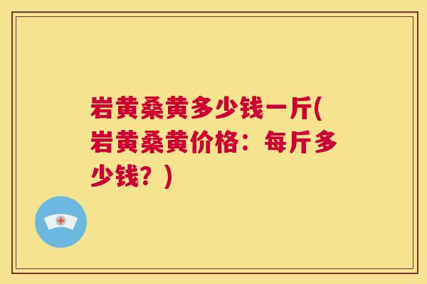 岩黄桑黄多少钱一斤(岩黄桑黄价格:每斤多少钱?) 岩黄桑黄多少钱一斤(岩黄桑黄价格:每斤多少钱?)