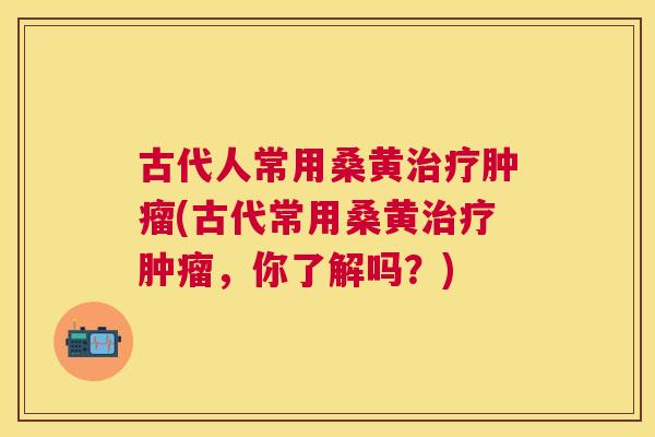 古代人常用桑黄(古代常用桑黄,你了解吗?) 古代人常用桑黄(古代常用桑黄,你了解吗?)