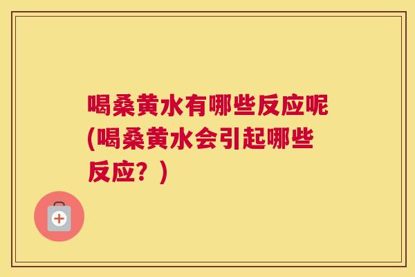 喝桑黄水有哪些反应呢(喝桑黄水会引起哪些反应?) 喝桑黄水有哪些反应呢(喝桑黄水会引起哪些反应?)
