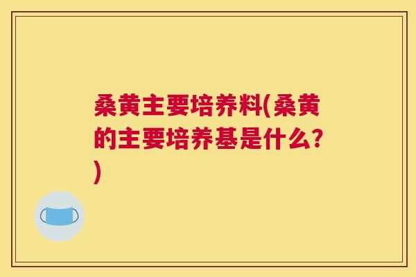 桑黄主要培养料(桑黄的主要培养基是什么?) 桑黄主要培养料(桑黄的主要培养基是什么?)