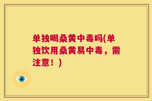 单独喝桑黄中毒吗(单独饮用桑黄易中毒,需注意!) 单独喝桑黄中毒吗(单独饮用桑黄易中毒,需注意!)