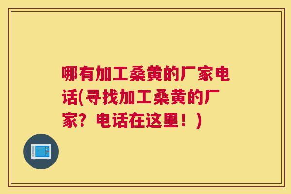 哪有加工桑黄的厂家电话(寻找加工桑黄的厂家?电话在这里!) 哪有加工桑黄的厂家电话(寻找加工桑黄的厂家?电话在这里!)