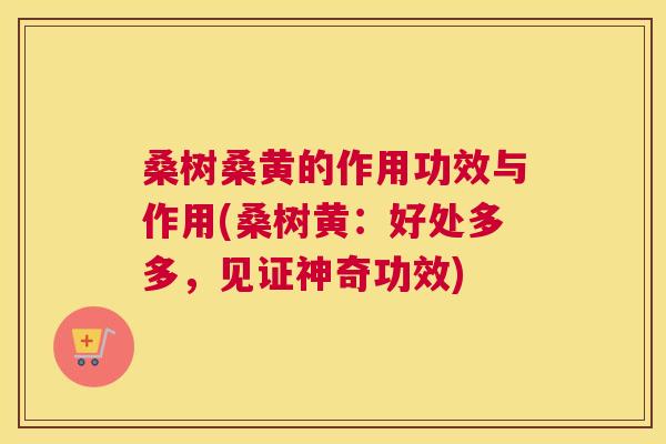 桑树桑黄的作用功效与作用(桑树黄:好处多多,见证神奇功效) 桑树桑黄的作用功效与作用(桑树黄:好处多多,见证神奇功效)