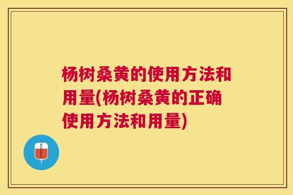 杨树桑黄的使用方法和用量(杨树桑黄的正确使用方法和用量)