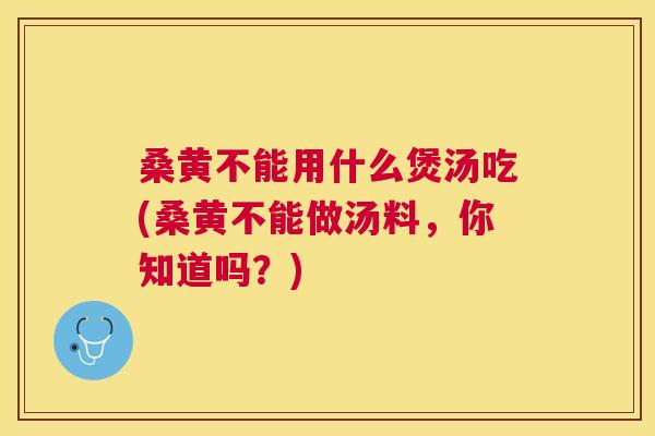 桑黄不能用什么煲汤吃(桑黄不能做汤料,你知道吗?) 桑黄不能用什么煲汤吃(桑黄不能做汤料,你知道吗?)