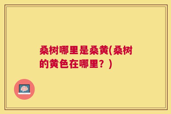 桑树哪里是桑黄(桑树的黄色在哪里?) 桑树哪里是桑黄(桑树的黄色在哪里?)