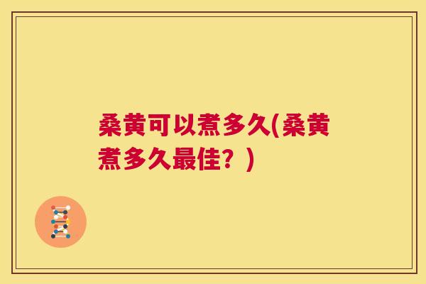 桑黄可以煮多久(桑黄煮多久佳?) 桑黄可以煮多久(桑黄煮多久佳?)