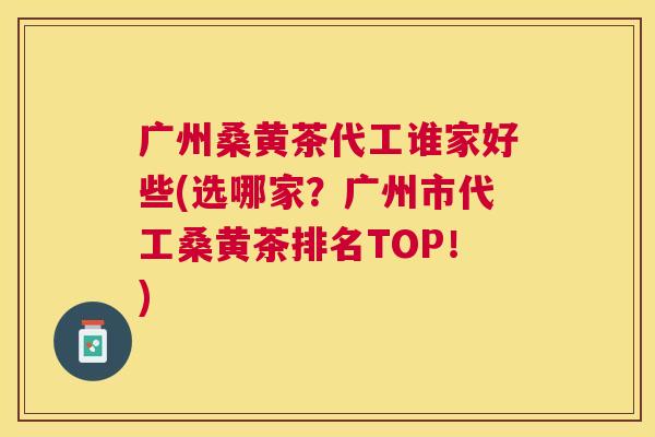 广州桑黄茶代工谁家好些(选哪家?广州市代工桑黄茶排名TOP!) 广州桑黄茶代工谁家好些(选哪家?广州市代工桑黄茶排名TOP!)