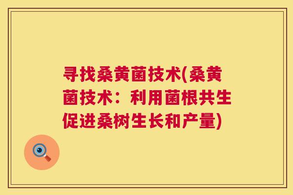 寻找桑黄菌技术(桑黄菌技术:利用菌根共生促进桑树生长和产量) 寻找桑黄菌技术(桑黄菌技术:利用菌根共生促进桑树生长和产量)