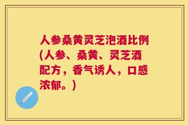 人参桑黄灵芝泡酒比例(人参、桑黄、灵芝酒配方,香气诱人,口感浓郁。) 人参桑黄灵芝泡酒比例(人参、桑黄、灵芝酒配方,香气诱人,口感浓郁。)