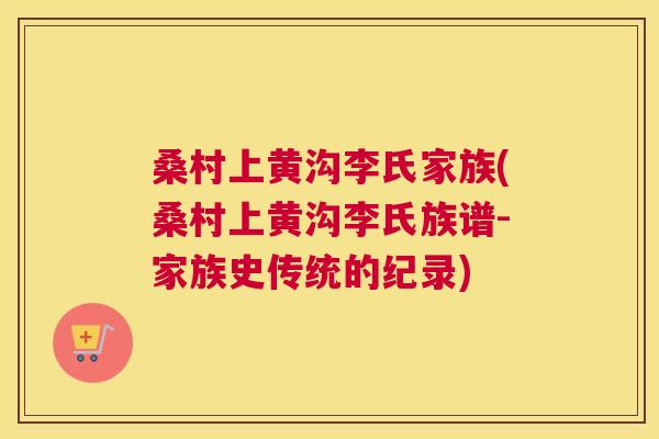 桑村上黄沟李氏家族(桑村上黄沟李氏族谱-家族史传统的纪录) 桑村上黄沟李氏家族(桑村上黄沟李氏族谱-家族史传统的纪录)