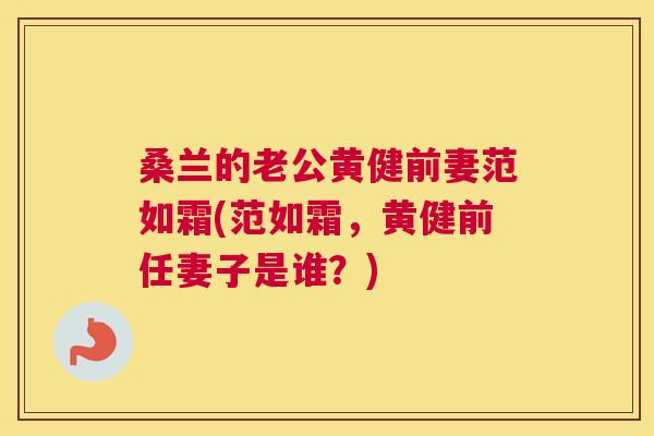 桑兰的老公黄健前妻范如霜(范如霜,黄健前任妻子是谁?) 桑兰的老公黄健前妻范如霜(范如霜,黄健前任妻子是谁?)