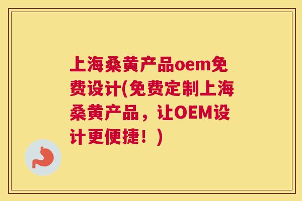 上海桑黄产品oem免费设计(免费定制上海桑黄产品,让OEM设计更便捷!) 上海桑黄产品oem免费设计(免费定制上海桑黄产品,让OEM设计更便捷!)