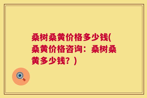 桑树桑黄价格多少钱(桑黄价格咨询：桑树桑黄多少钱？)