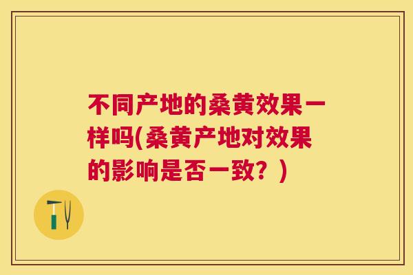 不同产地的桑黄效果一样吗(桑黄产地对效果的影响是否一致?) 不同产地的桑黄效果一样吗(桑黄产地对效果的影响是否一致?)