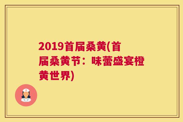 2019首届桑黄(首届桑黄节:味蕾盛宴橙黄世界) 2019首届桑黄(首届桑黄节:味蕾盛宴橙黄世界)