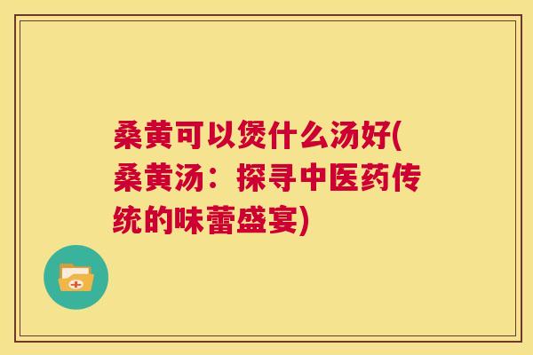 桑黄可以煲什么汤好(桑黄汤:探寻中医药传统的味蕾盛宴) 桑黄可以煲什么汤好(桑黄汤:探寻中医药传统的味蕾盛宴)